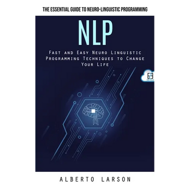 Nlp: The Essential Guide to Neuro-linguistic Programming (Fast and Easy Neuro Linguistic Programming Techniques to Change Your Life)