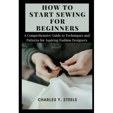 How To Start Sewing For Beginners: A Comprehensive Guide to Techniques and Patterns for Aspiring Fashion Designers