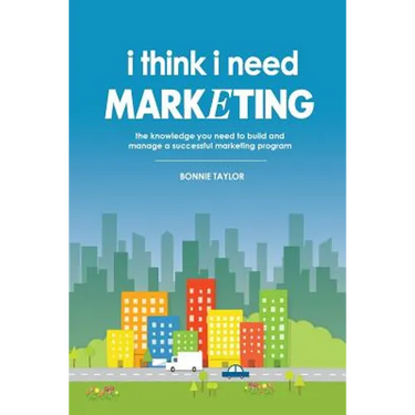 I Think I Need Marketing: The Knowledge You Need to Build and Manage a Successful Marketing Program
