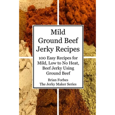 Mild Ground Beef Jerky Recipes: 100 Easy Recipes for Mild, Low to No Heat, Beef Jerky Using Ground Beef