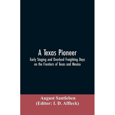 A Texas Pioneer: Early Staging And Overland Freighting Days On The Frontiers Of Texas And Mexico
