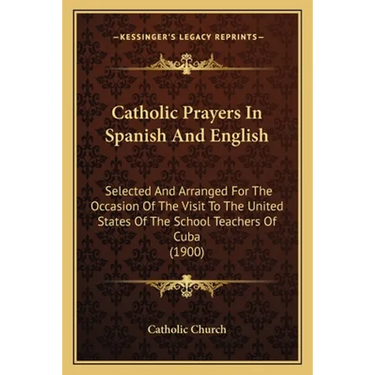 Catholic Prayers In Spanish And English: Selected And Arranged For The Occasion Of The Visit To The United States Of The School Teachers Of Cuba (1900
