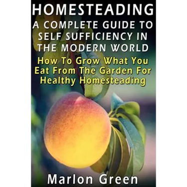 A Complete Guide To Self Sufficiency In The Modern World: How To Grow What You Eat From The Garden For Healthy Homesteading