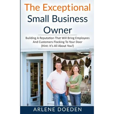 The Exceptional Small Business Owner: Building A Reputation That Will Bring Employees And Customers Flocking To Your Door (Hint: It's All About YOU!)