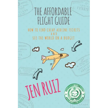 The Affordable Flight Guide: How to Find Cheap Airline Tickets and See the World on a Budget