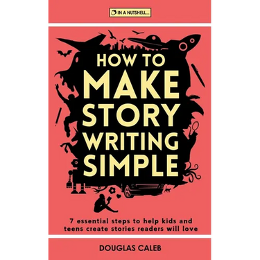 How To Make Story Writing Simple: 7 Essential Steps to Help Kids and Teens Create Stories Readers Will Love