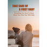 Take Care Of A First Baby: Everything You Need To Know About Your First Year With Baby: Baby Care Tips For New Moms