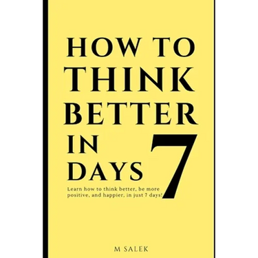 How to Think Better in 7 Days: Learn How to Think Better, Be Happier and More Positive, in Just 7 Days