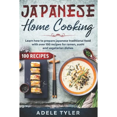 Japanese Home Cooking: Learn How To Prepare Japanese Traditional Food With Over 100 Recipes For Ramen, Sushi And Vegetarian Dishes
