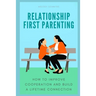 Relationship First Parenting: How to improve cooperation and build a lifetime connection