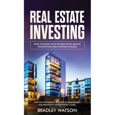 Real Estate Investing: How To Make Your Riches From Rental Properties& Flipping Houses, And Build Passive Income By Mastering The Property Investment