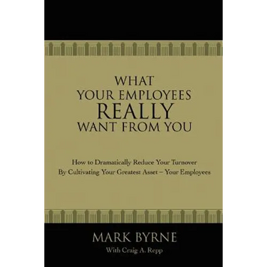 What Your Employees Really Want from You: How to Dramatically Reduce Your Turnover by Cultivating Your Greatest Asset-Your Employees
