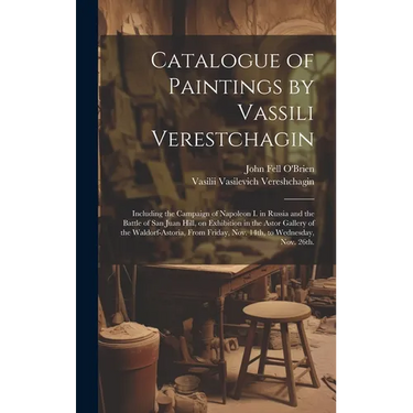 Catalogue of Paintings by Vassili Verestchagin: Including the Campaign of Napoleon I. in Russia and the Battle of San Juan Hill, on Exhibition in the