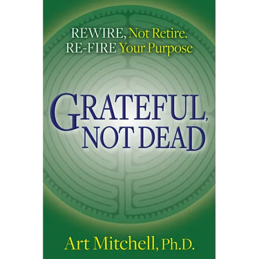 Grateful, Not Dead: Rewire, Not Retire. Re-Fire Your Purpose