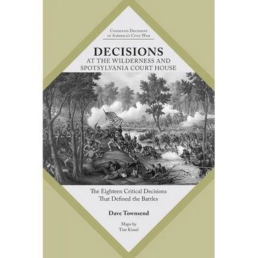 Decisions at the Wilderness and Spotsylvania Court House: The Eighteen Critical Decisions That Defined the Battles
