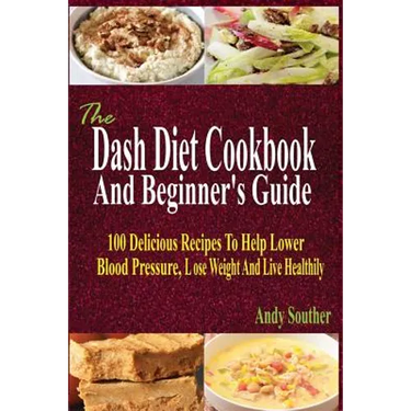 The Dash Diet Cookbook And Beginner's Guide: 100 Delicious Recipes To Help Lower Blood Pressure, Lose Weight And Live Healthily