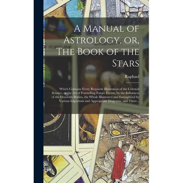 A Manual of Astrology, or, The Book of the Stars: Which Contains Every Requisite Illustration of the Celestial Science, or the Art of Foretelling Futu