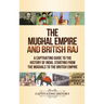 The Mughal Empire and British Raj: A Captivating Guide to the History of India, Starting from the Mughals to the British Empire