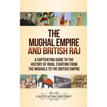 The Mughal Empire and British Raj: A Captivating Guide to the History of India, Starting from the Mughals to the British Empire