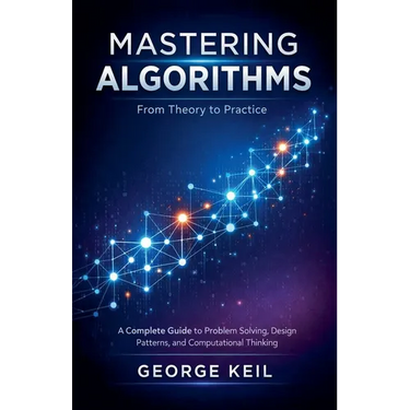 Mastering Algorithms: From Theory to Practice: A Complete Guide to Problem Solving, Design Patterns, and Computational Thinking