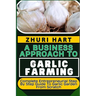 A Business Approach to Garlic Farming: Complete Entrepreneurial Step By Step Guide To Garlic Garden From Scratch