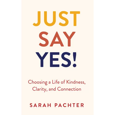 Just Say Yes!: Choosing a Life of Kindness, Clarity, and Connection