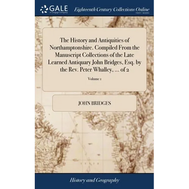 The History and Antiquities of Northamptonshire. Compiled From the Manuscript Collections of the Late Learned Antiquary John Bridges, Esq. by the Rev.