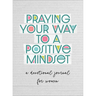 Praying Your Way to a Positive Mindset: A Devotional Journal for Women