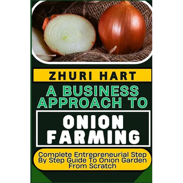 A Business Approach to Onion Farming: Complete Entrepreneurial Step By Step Guide To Onion Garden From Scratch