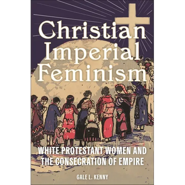 Christian Imperial Feminism: White Protestant Women and the Consecration of Empire