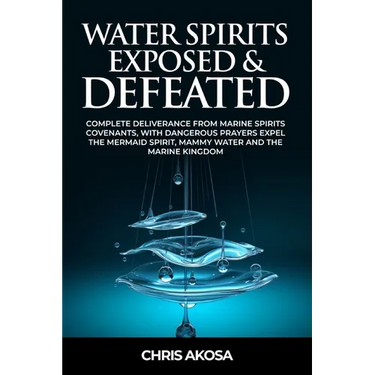 Water Spirits Exposed and Defeated: Complete Deliverance from Marine Spirits Covenants, With Dangerous Prayers Expel the Mermaid Spirit, Mammy Water a