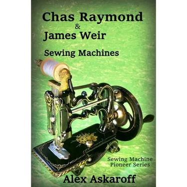 Chas Raymond & James Weir Sewing Machines: Sewing Machine Pioneer Series
