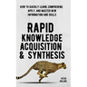 Rapid Knowledge Acquisition & Synthesis: How to Quickly Learn, Comprehend, Apply, and Master New Information and Skills