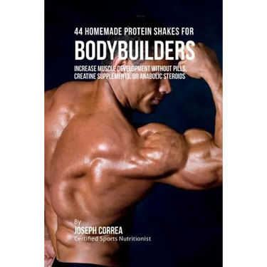 44 Homemade Protein Shakes for Bodybuilders: Increase Muscle Development without Pills, Creatine Supplements, or Anabolic Steroids