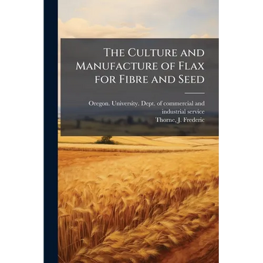 The Culture and Manufacture of Flax for Fibre and Seed