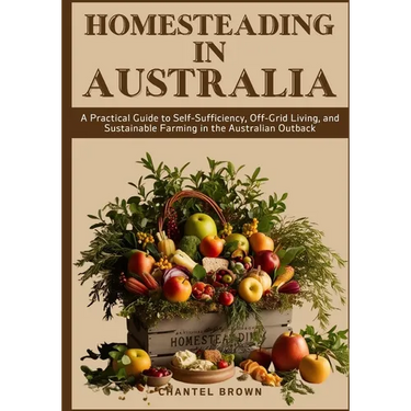 Homesteading in Australia: A Practical Guide to Self-Sufficiency, Off-Grid Living, and Sustainable Farming in the Australian Outback
