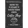 From a Great Dream to Grand Opening: How to Start Your Very Own Coffee Shop