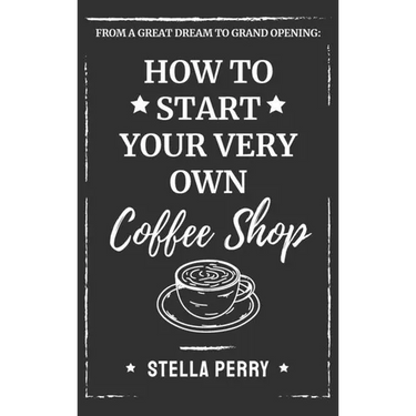 From a Great Dream to Grand Opening: How to Start Your Very Own Coffee Shop