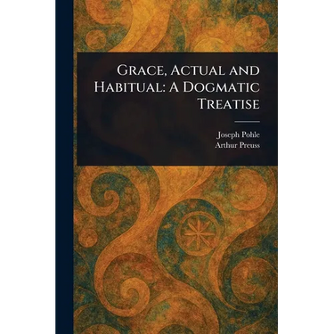 Grace, Actual and Habitual: A Dogmatic Treatise
