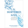 The Shattered Soul: Restoring Wholeness and Rebuilding Your Faith After Spiritual Trauma