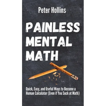 Painless Mental Math: Quick, Easy, and Useful Ways to Become a Human Calculator (Even if You Suck at Math)