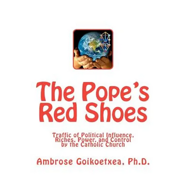 The Pope's Red Shoes: Traffic of Political Influence, Riches, Power, and Control by the Catholic Church