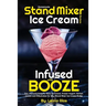 Homemade Stand Mixer Ice Cream Recipes Infused with Booze: Fun, Flavorful Easy to Make Ice Cream, Frozen Yogurt, Sorbet, Gelato and Milkshakes for Any