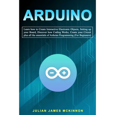 Arduino: Learn how to Create Interactive Electronic Objects, Setting up your Board, Discover how Coding Works, Create your Circ