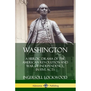 Washington: A Heroic Drama of the American Revolution and War of Independence, in Five Acts