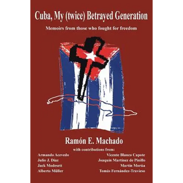 Cuba, My (twice) Betrayed Generation: Half a century later, Memoirs of those who fought for freedom