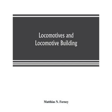 Locomotives and locomotive building, being a brief sketch of the growth of the railroad system and of the various improvements in locomotive building