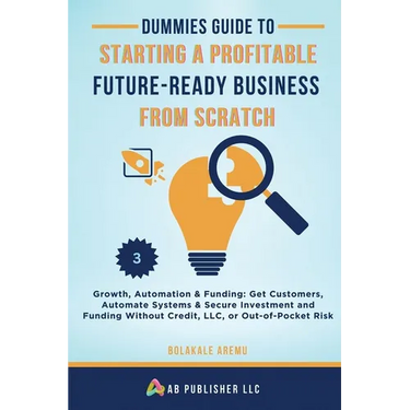 Dummies Guide to Starting a Profitable, Future-Ready Business from Scratch, 3: Growth, Automation & Funding: Get Customers, Automate Systems & Secure
