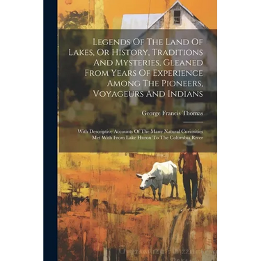 Legends Of The Land Of Lakes, Or History, Traditions And Mysteries, Gleaned From Years Of Experience Among The Pioneers, Voyageurs And Indians: With D