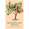Beneath the Roots: A Collection of Poems